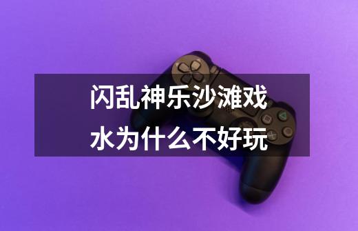 闪乱神乐沙滩戏水为什么不好玩-第1张-游戏信息-龙启网