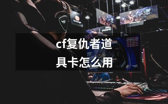 cf复仇者道具卡怎么用-第1张-游戏信息-龙启网
