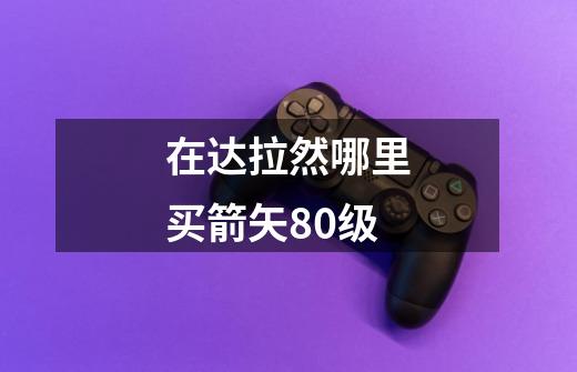 在达拉然哪里买箭矢80级-第1张-游戏信息-龙启网