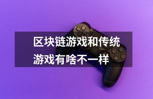 区块链游戏和传统游戏有啥不一样-第1张-游戏信息-龙启网