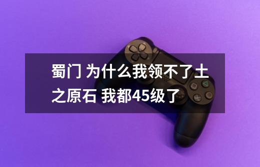 蜀门 为什么我领不了土之原石 我都45级了-第1张-游戏信息-龙启网