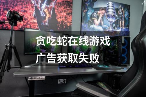 贪吃蛇在线游戏广告获取失败-第1张-游戏信息-龙启网