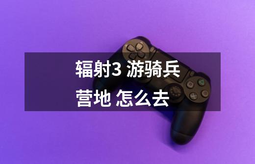 辐射3 游骑兵营地 怎么去-第1张-游戏信息-龙启网