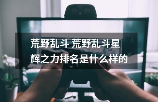 荒野乱斗 荒野乱斗星辉之力排名是什么样的-第1张-游戏信息-龙启网