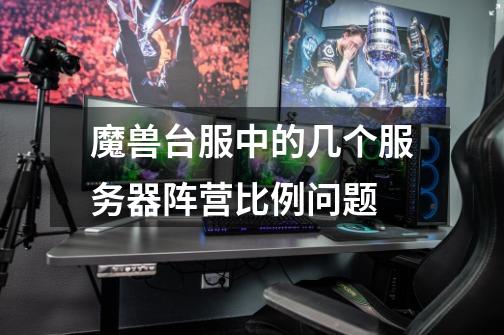 魔兽台服中的几个服务器阵营比例问题-第1张-游戏信息-龙启网