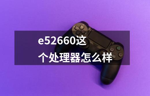 e52660这个处理器怎么样-第1张-游戏信息-龙启网