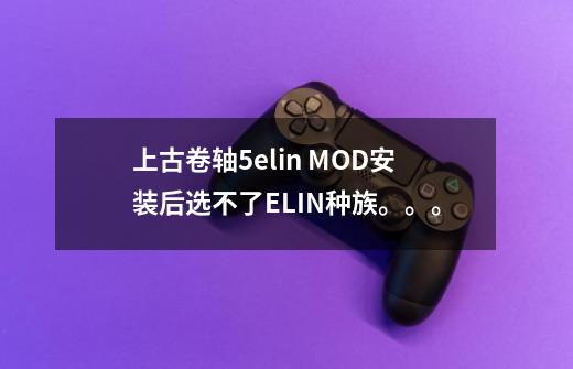 上古卷轴5elin MOD安装后选不了ELIN种族。。。-第1张-游戏信息-龙启网