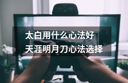 太白用什么心法好 天涯明月刀心法选择-第1张-游戏信息-龙启网