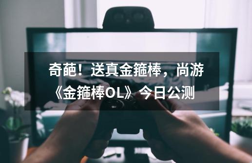 奇葩!送真金箍棒,尚游《金箍棒OL》今日公测-第1张-游戏信息-龙启网