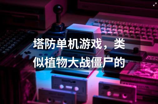 塔防单机游戏，类似植物大战僵尸的-第1张-游戏信息-龙启网