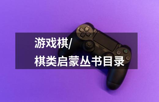 游戏棋/棋类启蒙丛书目录-第1张-游戏信息-龙启网