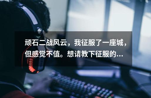 顽石二战风云,我征服了一座城,但感觉不值。想请教下征服的一座城自己建的一座城有什么区别-第1张-游戏信息-龙启网