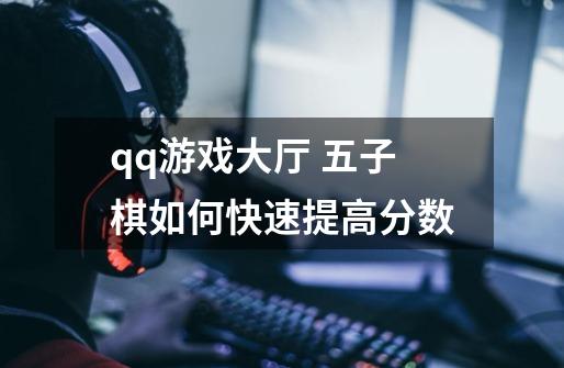 qq游戏大厅 五子棋如何快速提高分数-第1张-游戏信息-龙启网