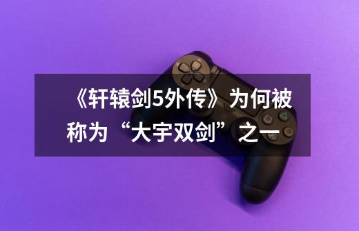 《轩辕剑5外传》为何被称为“大宇双剑”之一-第1张-游戏信息-龙启网