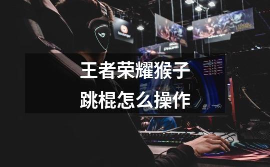 王者荣耀猴子跳棍怎么操作-第1张-游戏信息-龙启网