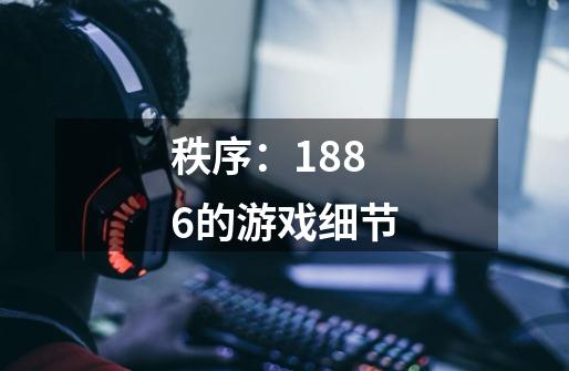 秩序:1886的游戏细节-第1张-游戏信息-龙启网
