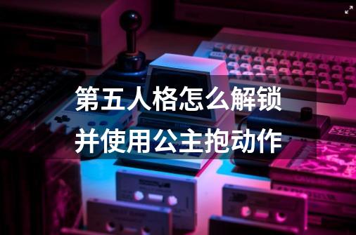 第五人格怎么解锁并使用公主抱动作-第1张-游戏信息-龙启网