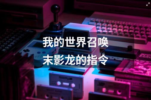 我的世界召唤末影龙的指令-第1张-游戏信息-龙启网