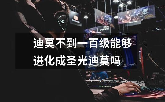 迪莫不到一百级能够进化成圣光迪莫吗-第1张-游戏信息-龙启网