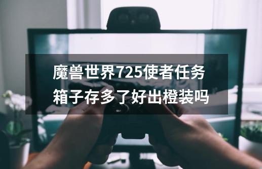 魔兽世界7.25使者任务箱子存多了好出橙装吗-第1张-游戏信息-龙启网