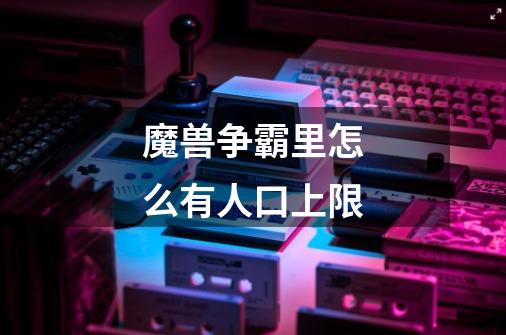 魔兽争霸里怎么有人口上限-第1张-游戏信息-龙启网