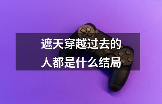 遮天穿越过去的人都是什么结局-第1张-游戏信息-龙启网