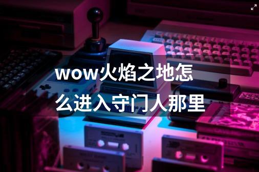 wow火焰之地怎么进入守门人那里-第1张-游戏信息-龙启网