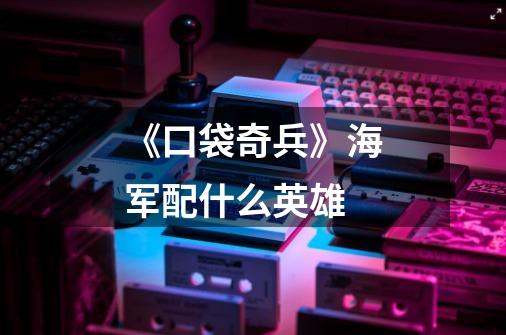 《口袋奇兵》海军配什么英雄-第1张-游戏信息-龙启网