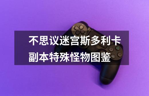 不思议迷宫斯多利卡副本特殊怪物图鉴-第1张-游戏信息-龙启网