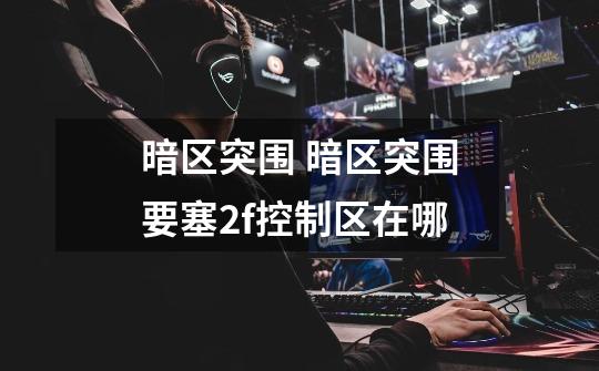 暗区突围 暗区突围要塞2f控制区在哪-第1张-游戏信息-龙启网