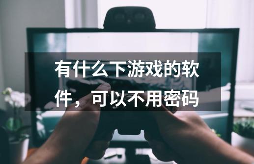 有什么下游戏的软件,可以不用密码-第1张-游戏信息-龙启网