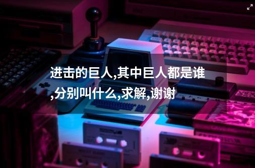 进击的巨人,其中巨人都是谁,分别叫什么,求解,谢谢-第1张-游戏信息-龙启网