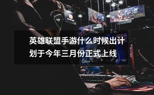 英雄联盟手游什么时候出计划于今年三月份正式上线-第1张-游戏信息-龙启网