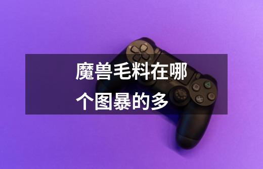 魔兽毛料在哪个图暴的多-第1张-游戏信息-龙启网