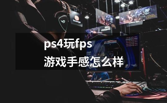 ps4玩fps游戏手感怎么样-第1张-游戏信息-龙启网