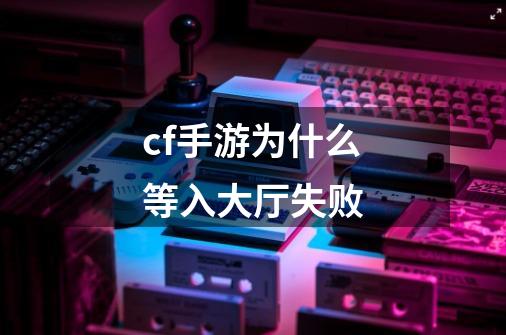 cf手游为什么等入大厅失败-第1张-游戏信息-龙启网
