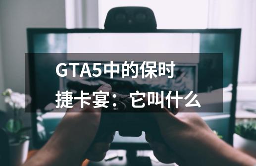 GTA5中的保时捷卡宴:它叫什么-第1张-游戏信息-龙启网