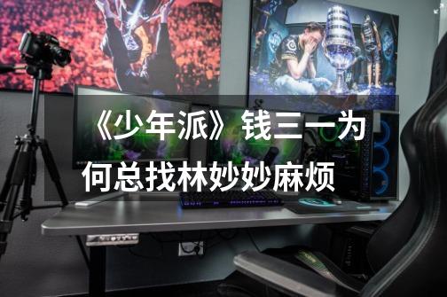 《少年派》钱三一为何总找林妙妙麻烦-第1张-游戏信息-龙启网