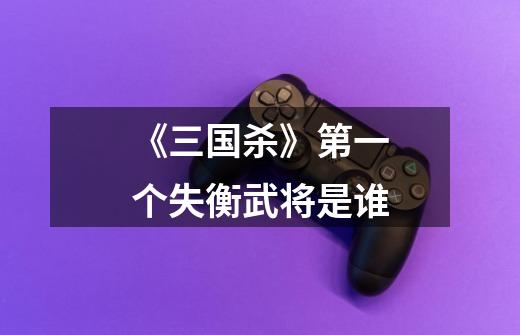 《三国杀》第一个失衡武将是谁-第1张-游戏信息-龙启网