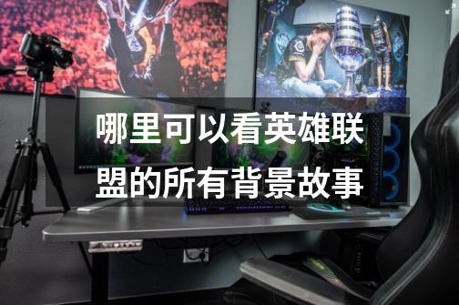 哪里可以看英雄联盟的所有背景故事-第1张-游戏信息-龙启网