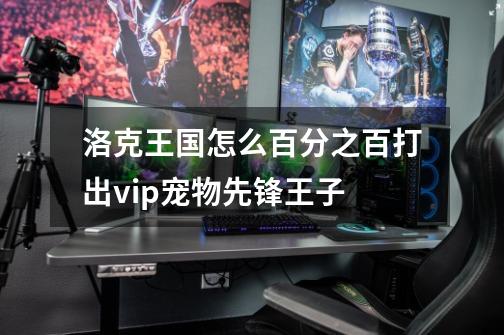 洛克王国怎么百分之百打出vip宠物先锋王子-第1张-游戏信息-龙启网