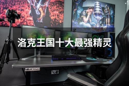 洛克王国十大最强精灵-第1张-游戏信息-龙启网