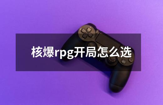 核爆rpg开局怎么选-第1张-游戏信息-龙启网