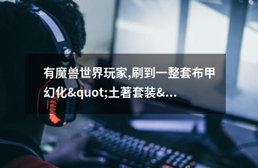 有魔兽世界玩家,刷到一整套布甲幻化"土著套装"的么,要一整套的,有刷到的求分享各件出处-第1张-游戏信息-龙启网