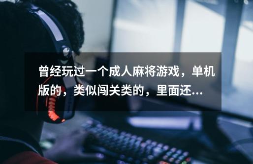 曾经玩过一个成人麻将游戏,单机版的,类似闯关类的,里面还有故事情节,还有旅馆什么的。-第1张-游戏信息-龙启网