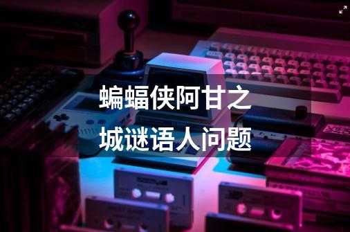 蝙蝠侠阿甘之城谜语人问题-第1张-游戏信息-龙启网