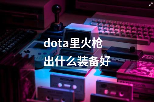 dota里火枪出什么装备好-第1张-游戏信息-龙启网