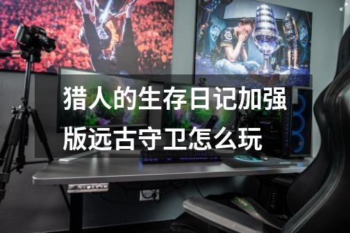 猎人的生存日记加强版远古守卫怎么玩-第1张-游戏信息-龙启网