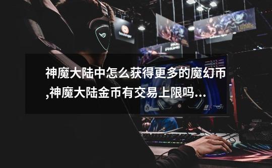 神魔大陆中怎么获得更多的魔幻币,神魔大陆金币有交易上限吗知乎-第1张-游戏信息-龙启网