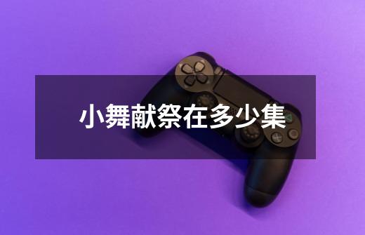 小舞献祭在多少集-第1张-游戏信息-龙启网